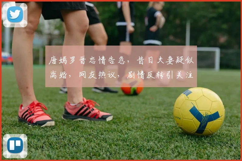 唐嫣罗晋恋情告急，昔日夫妻疑似离婚，网友热议，剧情反转引关注