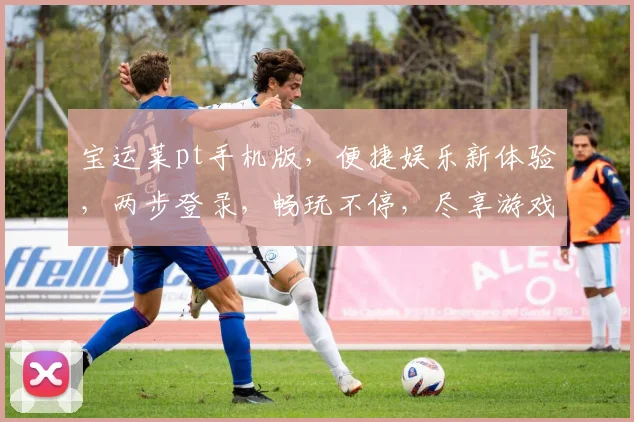 宝运莱pt手机版，便捷娱乐新体验，两步登录，畅玩不停，尽享游戏乐趣，体验非凡