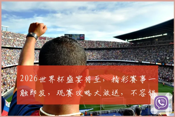 2026世界杯盛宴将至，精彩赛事一触即发，观赛攻略大放送，不容错过逗