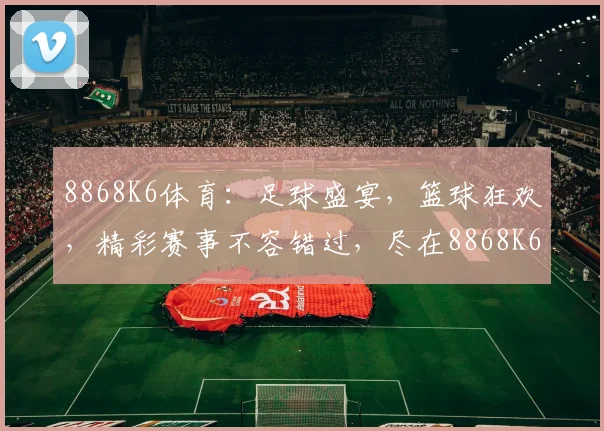 8868K6体育：足球盛宴，篮球狂欢，精彩赛事不容错过，尽在8868K6