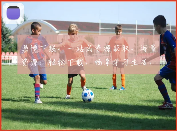 鼎博下载，一站式资源获取，海量资源，轻松下载，畅享学习生活，体验优质服务，高效便捷