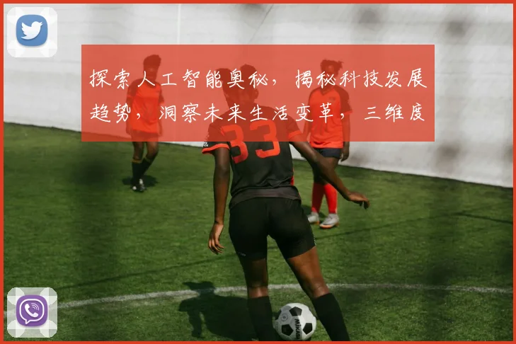 探索人工智能奥秘，揭秘科技发展趋势，洞察未来生活变革，三维度解读智能科技发展轨迹