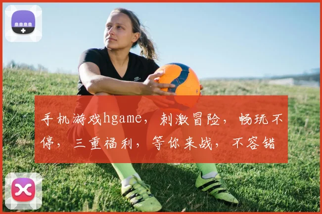 手机游戏hgame，刺激冒险，畅玩不停，三重福利，等你来战，不容错过