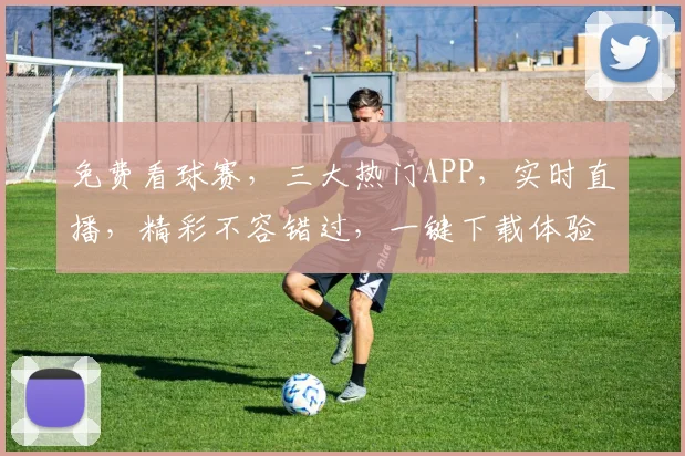 免费看球赛，三大热门APP，实时直播，精彩不容错过，一键下载体验
