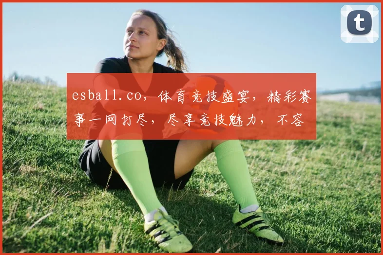 esball.co，体育竞技盛宴，精彩赛事一网打尽，尽享竞技魅力，不容错过
