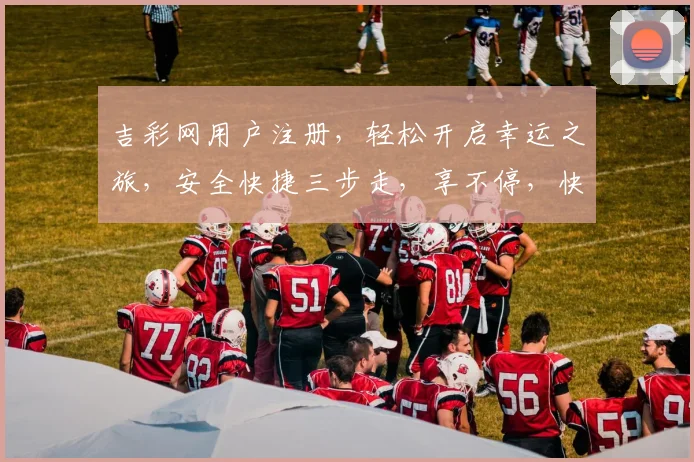吉彩网用户注册，轻松开启幸运之旅，安全快捷三步走，享不停，快来体验