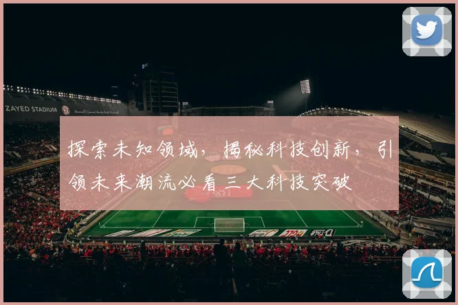 探索未知领域，揭秘科技创新，引领未来潮流必看三大科技突破
