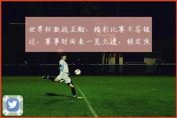 世界杯激战正酣，精彩比赛不容错过，赛事时间表一览无遗，锁定焦点时刻