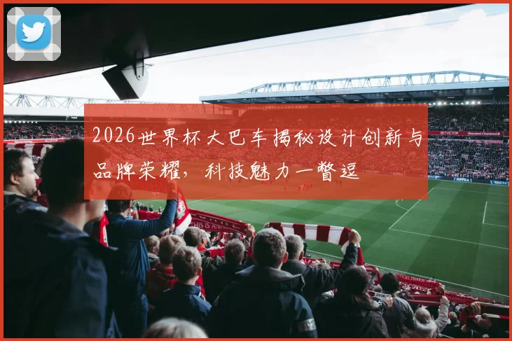 2026世界杯大巴车揭秘设计创新与品牌荣耀，科技魅力一瞥逗