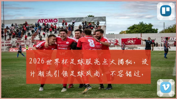 2026世界杯足球服亮点大揭秘，设计潮流引领足球风尚，不容错过，必看