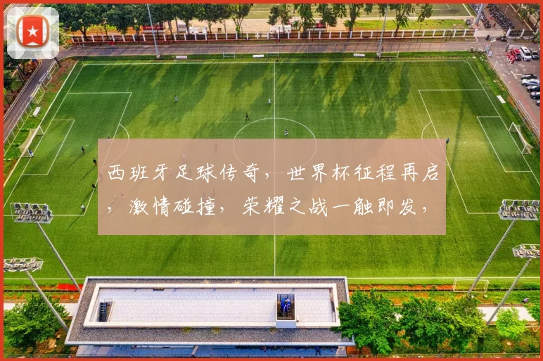 西班牙足球传奇，世界杯征程再启，激情碰撞，荣耀之战一触即发，敬请期待