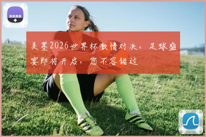 美墨2026世界杯激情对决，足球盛宴即将开启，您不容错过