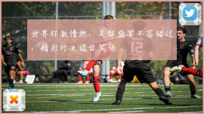 世界杯激情燃，足球盛宴不容错过，精彩对决逗你笑场